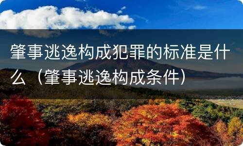 肇事逃逸构成犯罪的标准是什么（肇事逃逸构成条件）