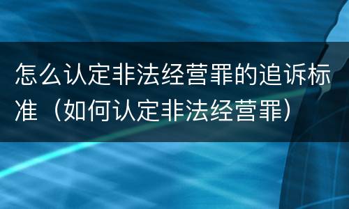 怎么认定非法经营罪的追诉标准（如何认定非法经营罪）
