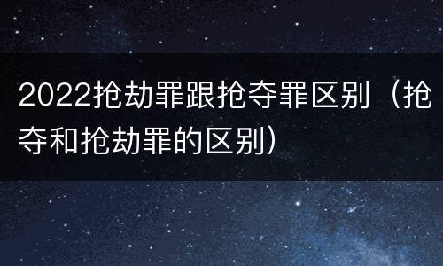 2022抢劫罪跟抢夺罪区别（抢夺和抢劫罪的区别）
