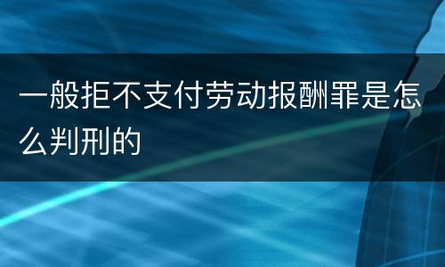 一般拒不支付劳动报酬罪是怎么判刑的
