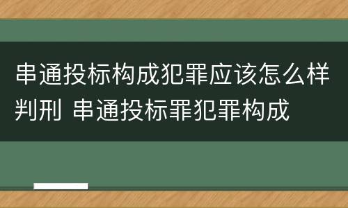 串通投标构成犯罪应该怎么样判刑 串通投标罪犯罪构成