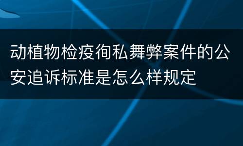 动植物检疫徇私舞弊案件的公安追诉标准是怎么样规定