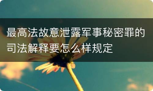 最高法故意泄露军事秘密罪的司法解释要怎么样规定