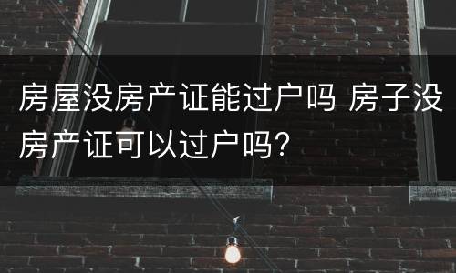 房屋没房产证能过户吗 房子没房产证可以过户吗?