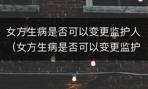 女方生病是否可以变更监护人（女方生病是否可以变更监护人签字）