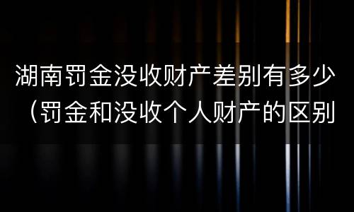 湖南罚金没收财产差别有多少（罚金和没收个人财产的区别）