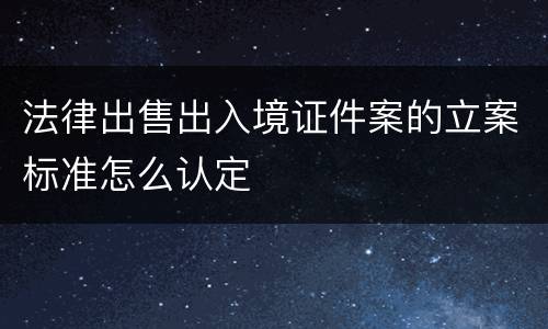 法律出售出入境证件案的立案标准怎么认定