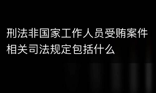 刑法非国家工作人员受贿案件相关司法规定包括什么