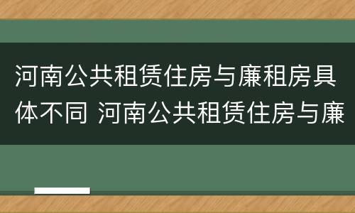 河南公共租赁住房与廉租房具体不同 河南公共租赁住房与廉租房具体不同点