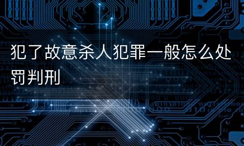 犯了故意杀人犯罪一般怎么处罚判刑