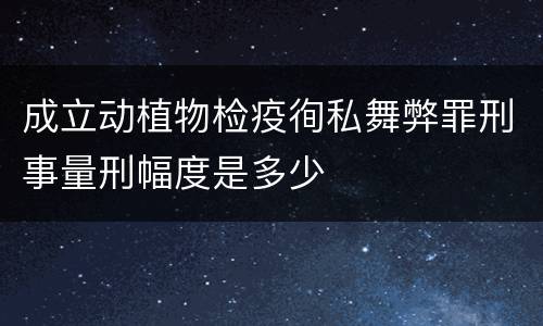 成立动植物检疫徇私舞弊罪刑事量刑幅度是多少