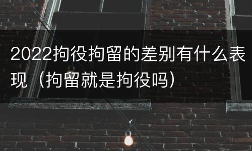 2022拘役拘留的差别有什么表现（拘留就是拘役吗）