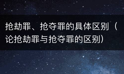 抢劫罪、抢夺罪的具体区别（论抢劫罪与抢夺罪的区别）