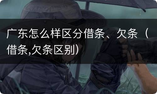 广东怎么样区分借条、欠条（借条,欠条区别）