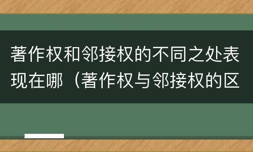 著作权和邻接权的不同之处表现在哪（著作权与邻接权的区别与联系）