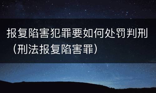 报复陷害犯罪要如何处罚判刑（刑法报复陷害罪）