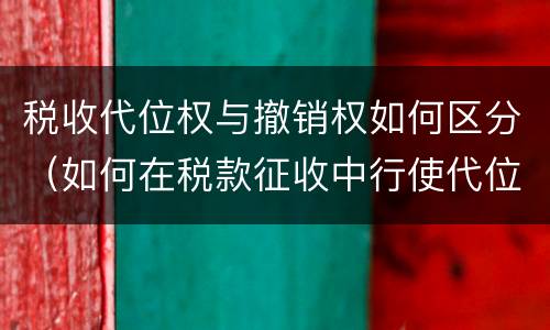 税收代位权与撤销权如何区分（如何在税款征收中行使代位权和撤销权）
