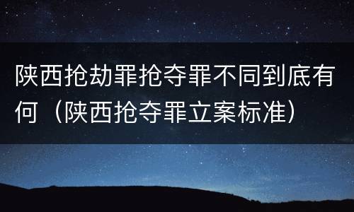 陕西抢劫罪抢夺罪不同到底有何（陕西抢夺罪立案标准）