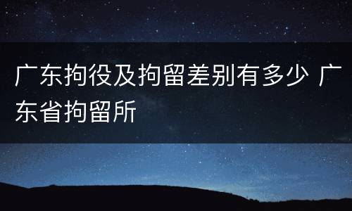 广东拘役及拘留差别有多少 广东省拘留所