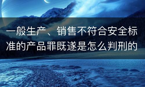 一般生产、销售不符合安全标准的产品罪既遂是怎么判刑的