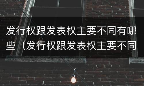 发行权跟发表权主要不同有哪些（发行权跟发表权主要不同有哪些权利）