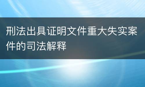 刑法出具证明文件重大失实案件的司法解释