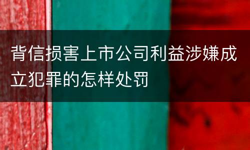 背信损害上市公司利益涉嫌成立犯罪的怎样处罚
