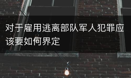 对于雇用逃离部队军人犯罪应该要如何界定