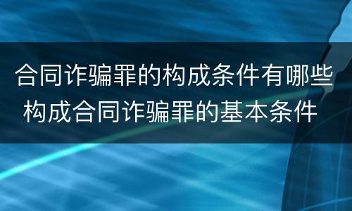 合同诈骗罪的构成条件有哪些 构成合同诈骗罪的基本条件