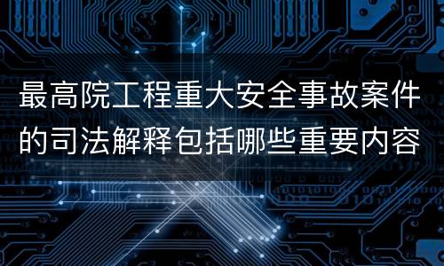 最高院工程重大安全事故案件的司法解释包括哪些重要内容