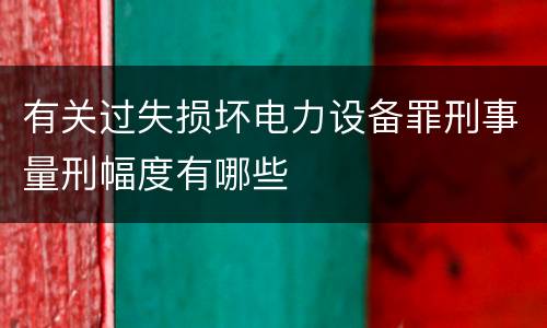 有关过失损坏电力设备罪刑事量刑幅度有哪些