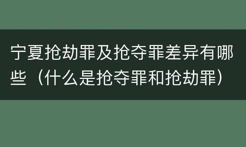 宁夏抢劫罪及抢夺罪差异有哪些（什么是抢夺罪和抢劫罪）