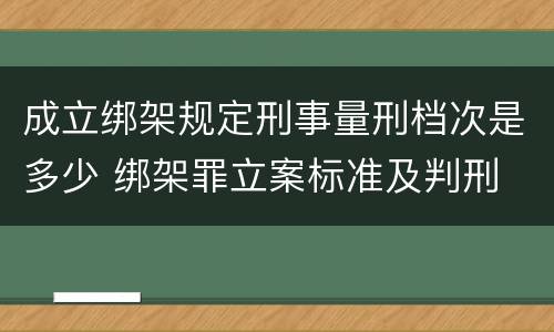 成立绑架规定刑事量刑档次是多少 绑架罪立案标准及判刑