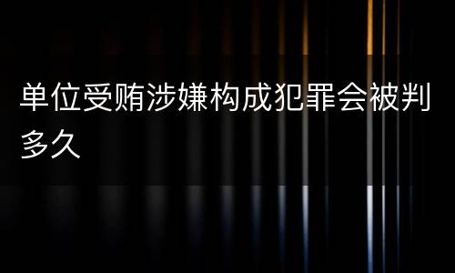单位受贿涉嫌构成犯罪会被判多久