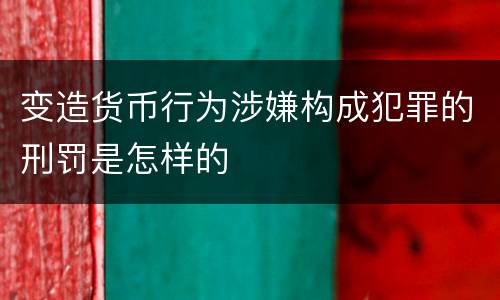 变造货币行为涉嫌构成犯罪的刑罚是怎样的