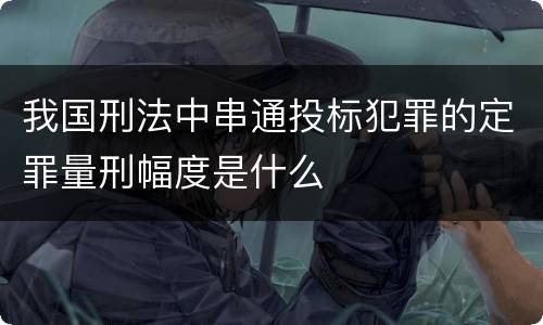 我国刑法中串通投标犯罪的定罪量刑幅度是什么
