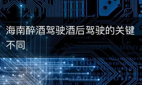 海南醉酒驾驶酒后驾驶的关键不同
