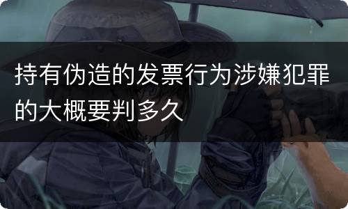 持有伪造的发票行为涉嫌犯罪的大概要判多久