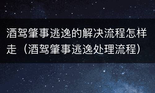 酒驾肇事逃逸的解决流程怎样走（酒驾肇事逃逸处理流程）