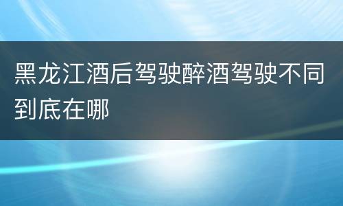 黑龙江酒后驾驶醉酒驾驶不同到底在哪