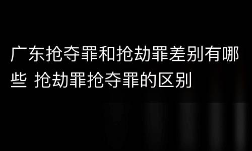 广东抢夺罪和抢劫罪差别有哪些 抢劫罪抢夺罪的区别