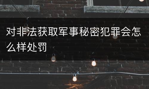 对非法获取军事秘密犯罪会怎么样处罚
