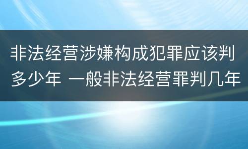 非法经营涉嫌构成犯罪应该判多少年 一般非法经营罪判几年的处罚
