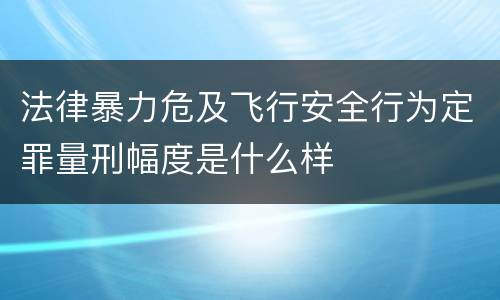 法律暴力危及飞行安全行为定罪量刑幅度是什么样