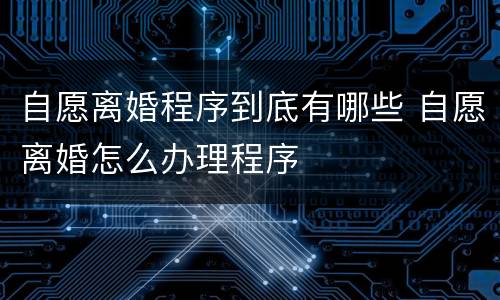 自愿离婚程序到底有哪些 自愿离婚怎么办理程序