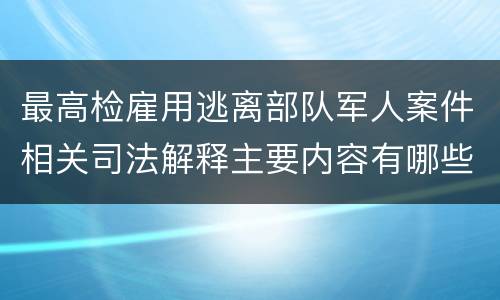 最高检雇用逃离部队军人案件相关司法解释主要内容有哪些