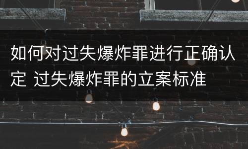 如何对过失爆炸罪进行正确认定 过失爆炸罪的立案标准