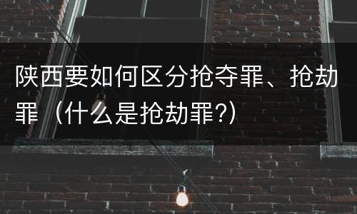陕西要如何区分抢夺罪、抢劫罪（什么是抢劫罪?）