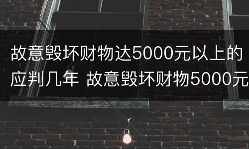故意毁坏财物达5000元以上的应判几年 故意毁坏财物5000元以上,判多久