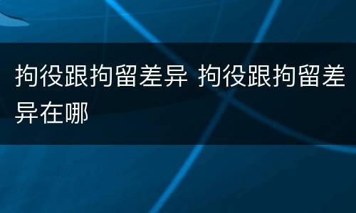 拘役跟拘留差异 拘役跟拘留差异在哪
